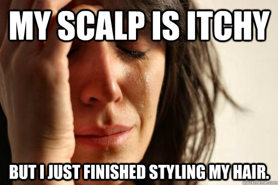my scalp is itchy But I just finished styling my hair.  First World Problems