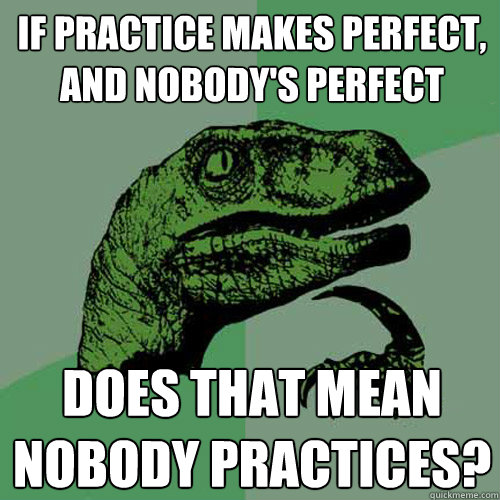 If practice makes perfect, and nobody's perfect does that mean nobody practices? - If practice makes perfect, and nobody's perfect does that mean nobody practices?  Philosoraptor