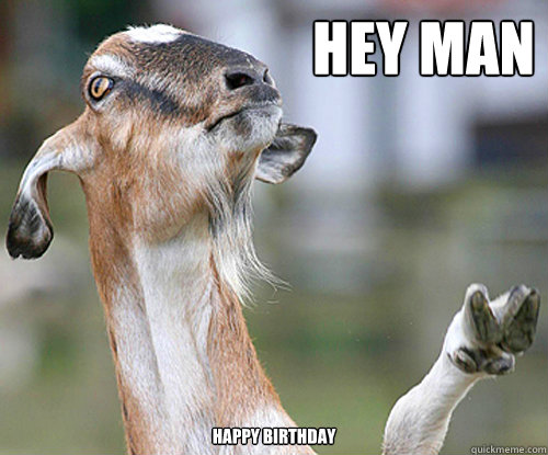 Hey man  Happy birthday  