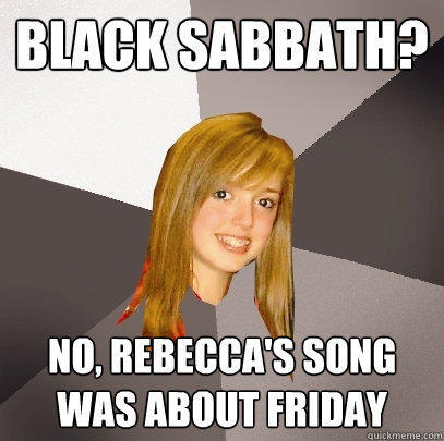 Black Sabbath? No, Rebecca's song was about FRiday - Black Sabbath? No, Rebecca's song was about FRiday  Musically Oblivious 8th Grader