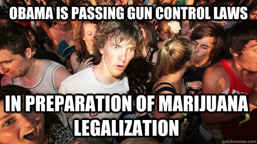 Obama is passing gun control laws In preparation of Marijuana legalization - Obama is passing gun control laws In preparation of Marijuana legalization  Sudden Clarity Clarence