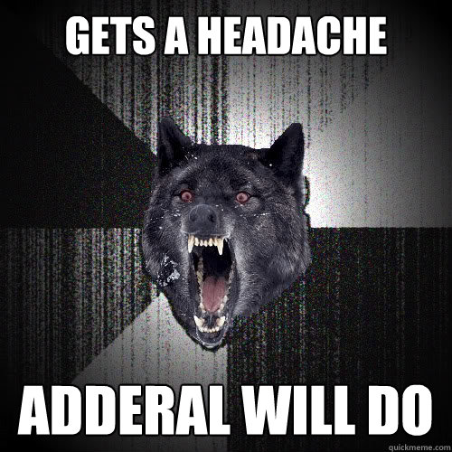 gets a headache adderal will do  insanitywolf