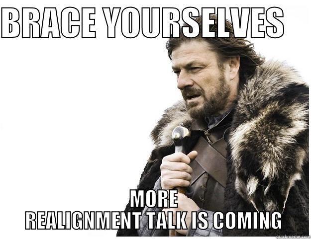 BRACE YOURSELVES     MORE REALIGNMENT TALK IS COMING Imminent Ned