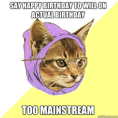 say happy birthday to will on actual birthday too mainstream  Hipster Kitty