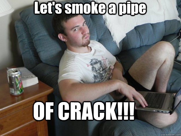 Let's smoke a pipe OF CRACK!!!  