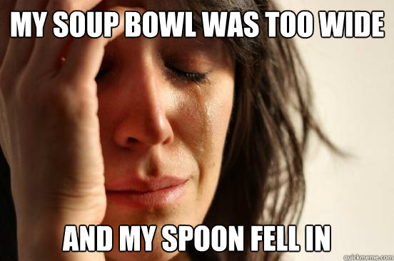 My soup bowl was too wide And my spoon fell in  FirstWorldProblems