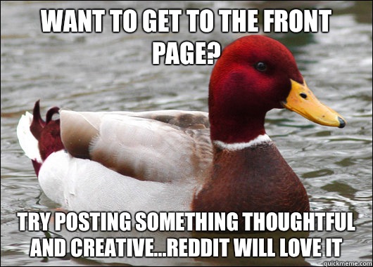 Want to get to the front page? try posting something thoughtful and creative...Reddit will love it  Malicious Advice Mallard