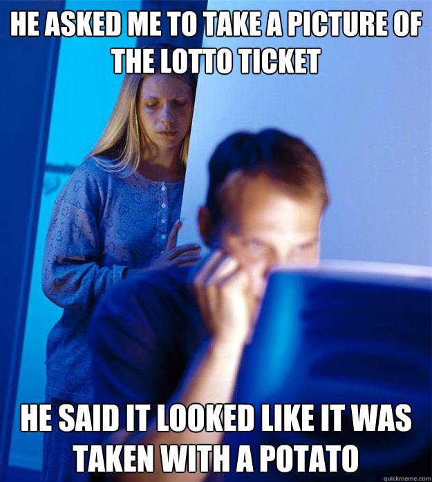 he asked me to take a picture of the lotto ticket he said it looked like it was taken with a potato  Redditors Wife