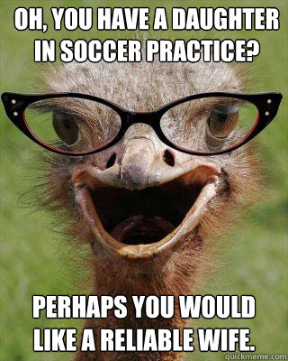 oh, you have a daughter in soccer practice? perhaps you would like a reliable wife. - oh, you have a daughter in soccer practice? perhaps you would like a reliable wife.  Judgmental Bookseller Ostrich