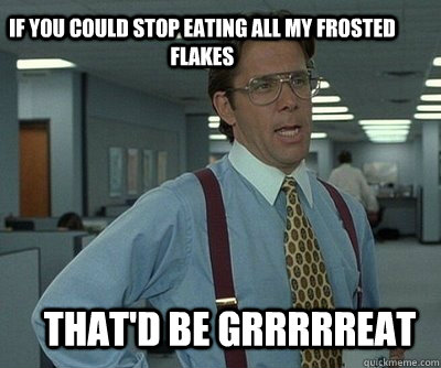 That'd be grrrrreat If you could stop eating all my frosted flakes   - That'd be grrrrreat If you could stop eating all my frosted flakes    Office Space work this weekend