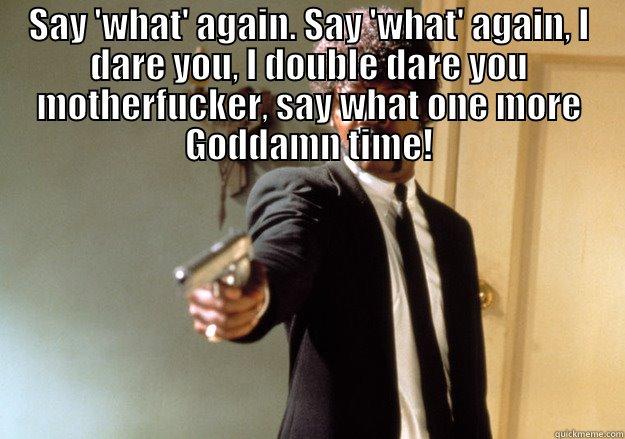 Say 'C.O.D.E.' again. Say 'C.O.D.E.' again, -   I DARE YOU, I DOUBLE DARE YOU MOTHERFUCKER, SAY WHAT ONE MORE GODDAMN TIME! Samuel L Jackson