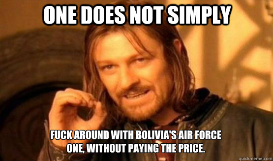 One does not simply fuck around with Bolivia's air force one, without paying the price. - One does not simply fuck around with Bolivia's air force one, without paying the price.  one does not simply finish a sean bean burger