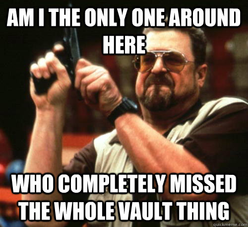 Am i the only one around here who completely missed the whole vault thing  Am I The Only One Around Here