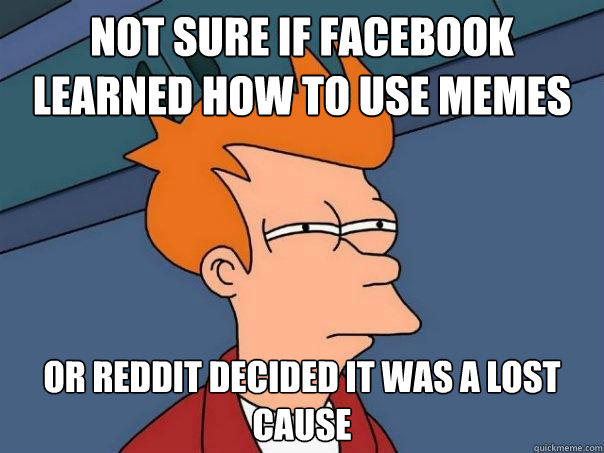 Not sure if facebook learned how to use memes Or reddit decided it was a lost cause  Futurama Fry