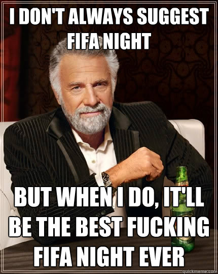 I don't always suggest Fifa night but when I do, it'll be the best fucking fifa night ever   The Most Interesting Man In The World