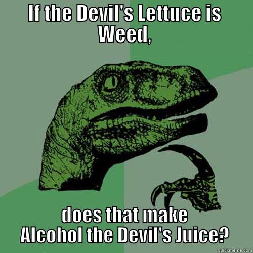 IF THE DEVIL'S LETTUCE IS WEED, DOES THAT MAKE ALCOHOL THE DEVIL'S JUICE? Philosoraptor