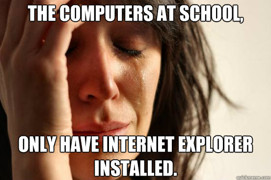 The computers at school, Only have Internet Explorer installed.  First World Problems