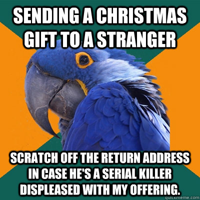 Sending a Christmas gift to a stranger Scratch off the return address in case he's a serial killer displeased with my offering.  Paranoid Parrot