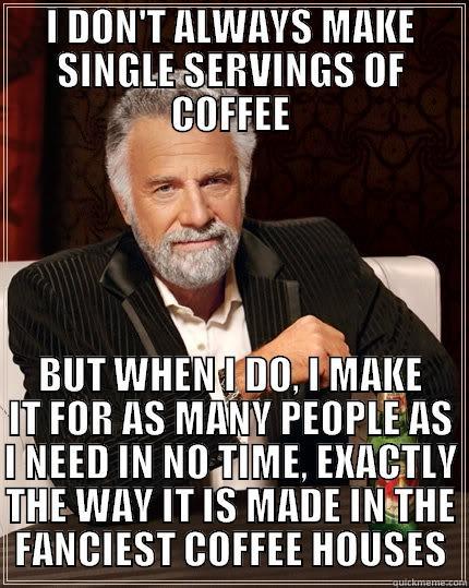 I DON'T ALWAYS MAKE SINGLE SERVINGS OF COFFEE BUT WHEN I DO, I MAKE IT FOR AS MANY PEOPLE AS I NEED IN NO TIME, EXACTLY THE WAY IT IS MADE IN THE FANCIEST COFFEE HOUSES The Most Interesting Man In The World