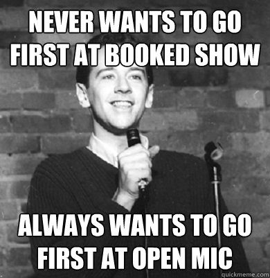 Never wants to go first at booked show always wants to go first at open mic  Comedy Enthusiast