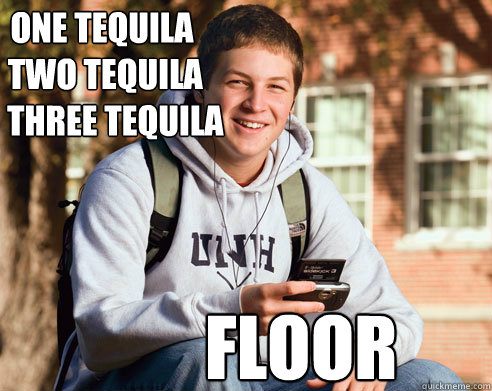One tequila 
 two tequila 
    three tequila floor  College Freshman