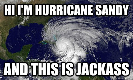 Hi I'm Hurricane sandy and this is jackass  Hurricane Sandy