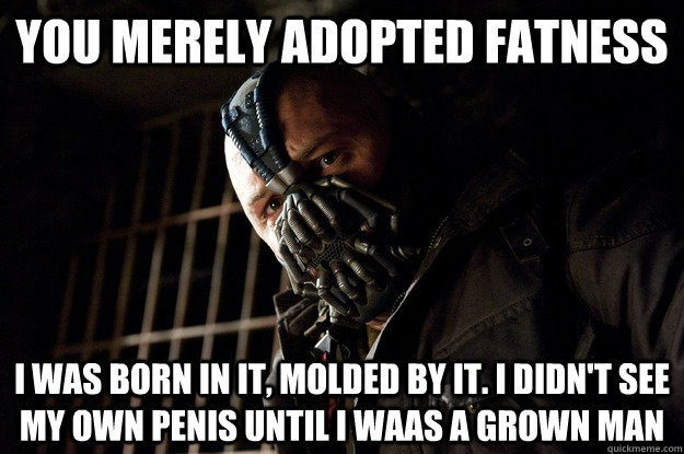 You merely adopted fatness I was born in it, molded by it. I didn't see my own penis until i waas a grown man  Angry Bane