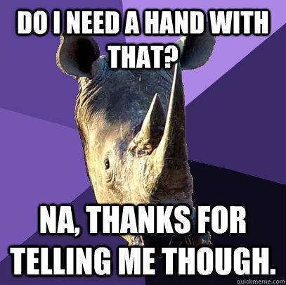 Do I need a hand with that? Na, thanks for telling me though. - Do I need a hand with that? Na, thanks for telling me though.  Sexually Oblivious Rhino