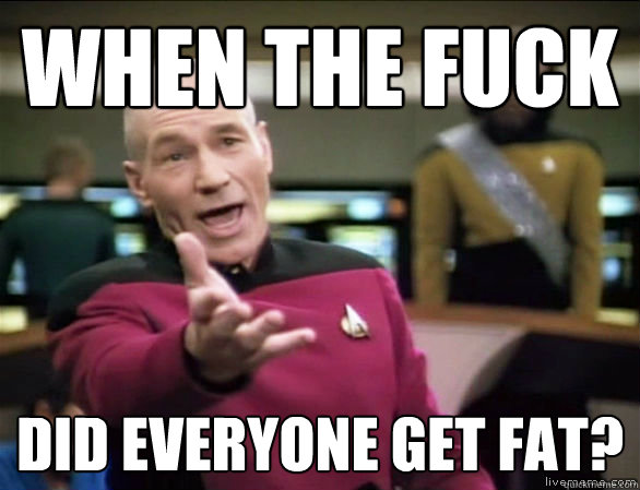 when the fuck  did everyone get fat?   Annoyed Picard HD
