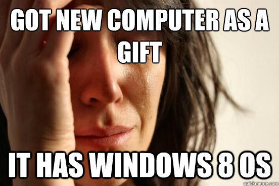 Got New Computer as a gift It has Windows 8 os  First World Problems