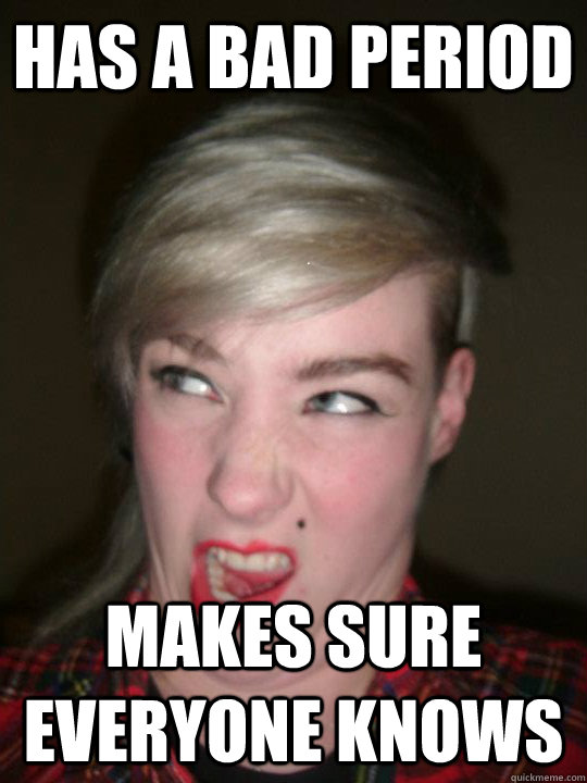 Has A bad Period Makes sure everyone knows  