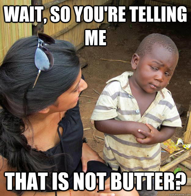 wait, so you're telling me that is not butter?  Skeptical 3rd World Child