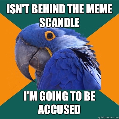 Isn't behind the meme scandle I'm going to be accused  Paranoid Parrot