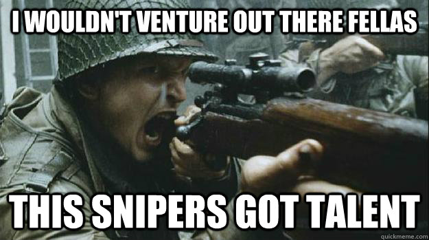 I Wouldn't venture out there fellas This snipers got talent  