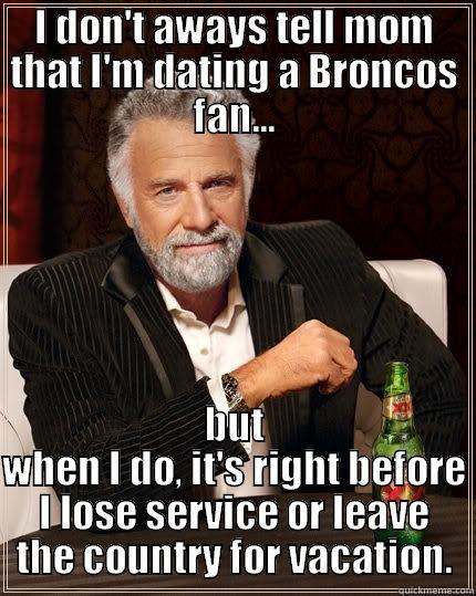 I DON'T AWAYS TELL MOM THAT I'M DATING A BRONCOS FAN... BUT WHEN I DO, IT'S RIGHT BEFORE I LOSE SERVICE OR LEAVE THE COUNTRY FOR VACATION. The Most Interesting Man In The World