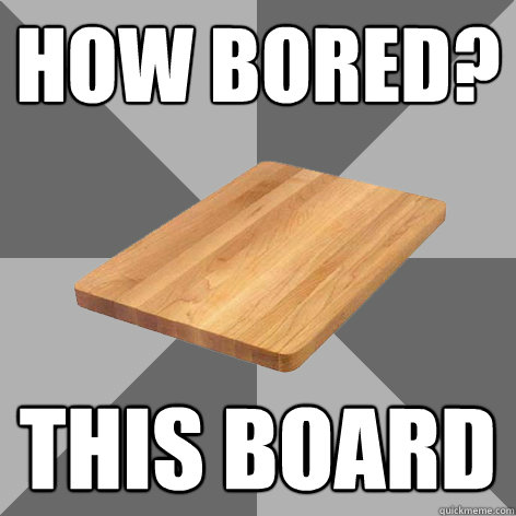 HOW BORED? THIS BOARD - HOW BORED? THIS BOARD  Bored Board