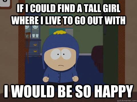 if i could find a tall girl where i live to go out with i would be so happy - if i could find a tall girl where i live to go out with i would be so happy  Craig would be so happy