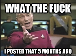 What the Fuck I posted that 5 months ago   Annoyed Picard