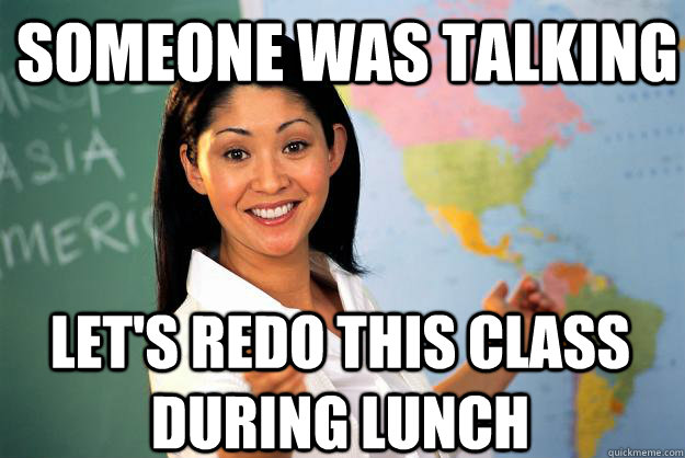 Someone was talking let's redo this class during lunch  Unhelpful High School Teacher