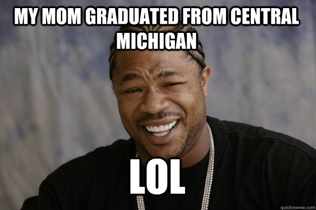 My mom Graduated from Central Michigan Lol - My mom Graduated from Central Michigan Lol  Xzibit meme