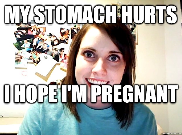 My stomach hurts I hope I'm pregnant   crazy girlfriend