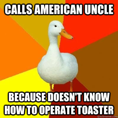 Calls American uncle because doesn't know how to operate toaster  Tech Impaired Duck