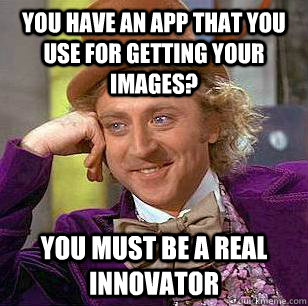 You have an app that you use for getting your images? You must be a real innovator   Condescending Wonka