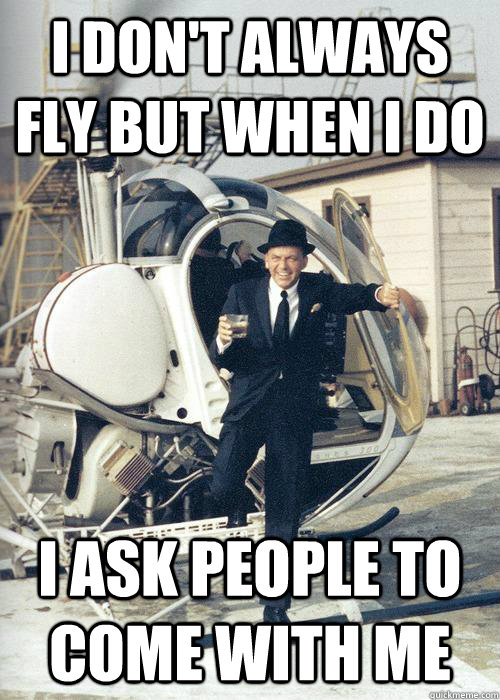 I don't always fly but when I do I ask people to come with me - I don't always fly but when I do I ask people to come with me  Frank Sinatra