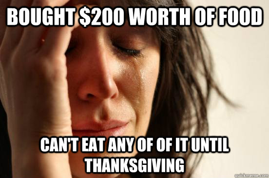bought $200 worth of food can't eat any of of it until thanksgiving  First World Problems