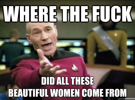 Where the fuck did all these 
beautiful women come from  Annoyed Picard HD