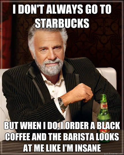 I don't always go to starbucks But when i do, I order a black coffee and the barista looks at me like i'm insane - I don't always go to starbucks But when i do, I order a black coffee and the barista looks at me like i'm insane  The Most Interesting Man In The World