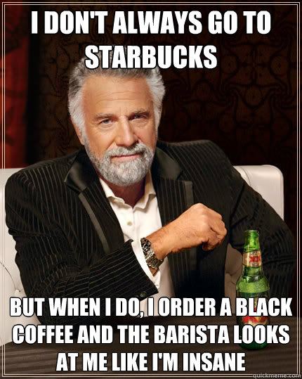 I don't always go to starbucks But when i do, I order a black coffee and the barista looks at me like i'm insane  The Most Interesting Man In The World