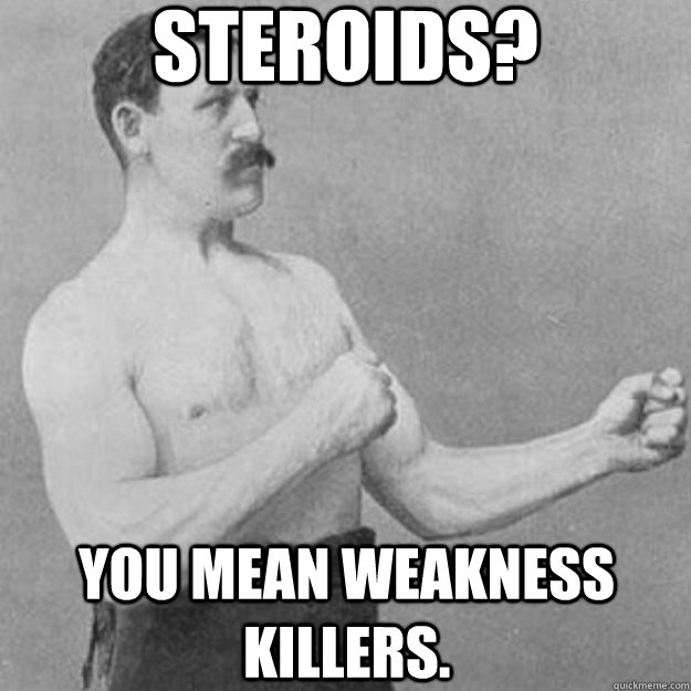 steroids? you mean weakness killers.  overly manly man