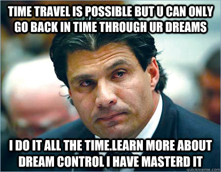 time travel is possible but u can only go back in time through ur dreams  I do it all the time.learn more about dream control I have masterd it - time travel is possible but u can only go back in time through ur dreams  I do it all the time.learn more about dream control I have masterd it  Thoughtful Canseco